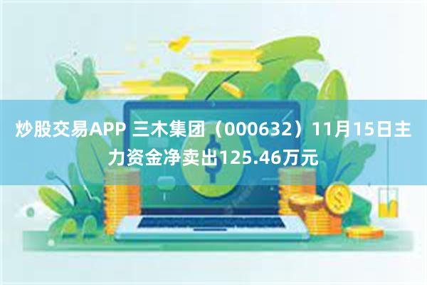 炒股交易APP 三木集团（000632）11月15日主力资金净卖出125.46万元