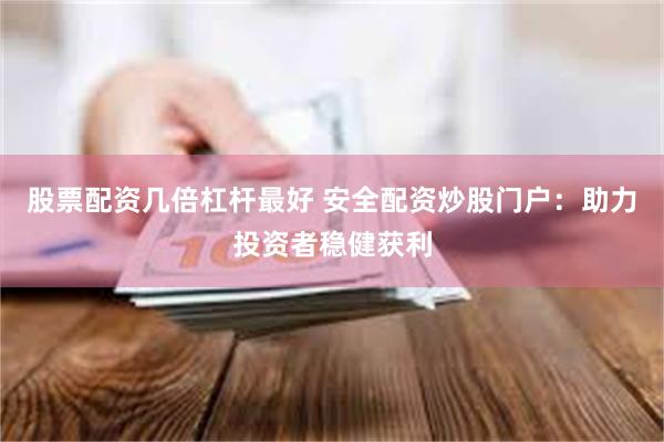 股票配资几倍杠杆最好 安全配资炒股门户：助力投资者稳健获利