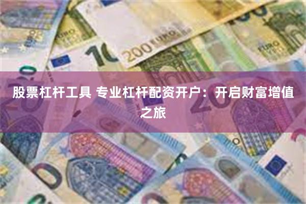 股票杠杆工具 专业杠杆配资开户：开启财富增值之旅