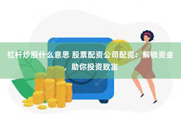 杠杆炒股什么意思 股票配资公司配资：解锁资金，助你投资致富