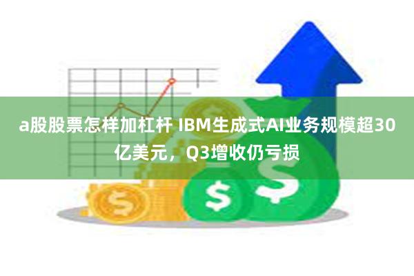 a股股票怎样加杠杆 IBM生成式AI业务规模超30亿美元，Q3增收仍亏损