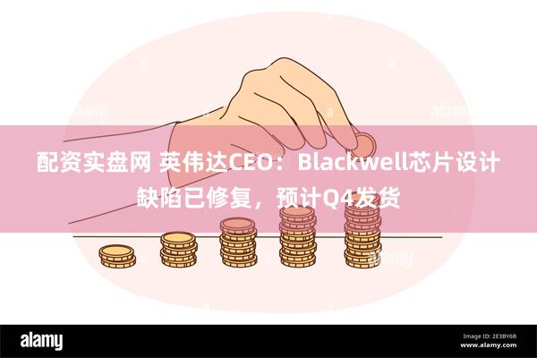 配资实盘网 英伟达CEO：Blackwell芯片设计缺陷已修复，预计Q4发货