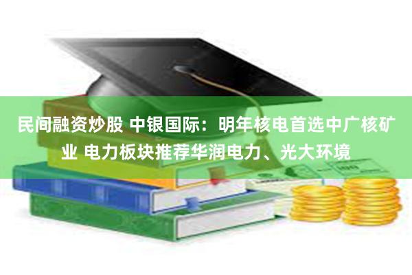 民间融资炒股 中银国际：明年核电首选中广核矿业 电力板块推荐华润电力、光大环境