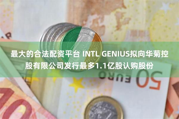 最大的合法配资平台 INTL GENIUS拟向华菊控股有限公司发行最多1.1亿股认购股份