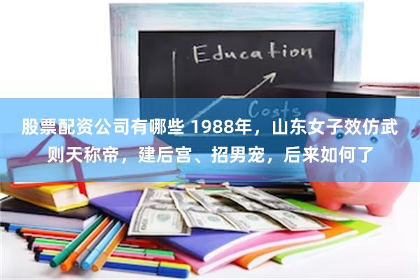 股票配资公司有哪些 1988年，山东女子效仿武则天称帝，建后宫、招男宠，后来如何了