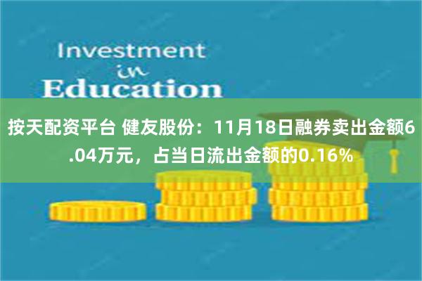 按天配资平台 健友股份：11月18日融券卖出金额6.04万元，占当日流出金额的0.16%