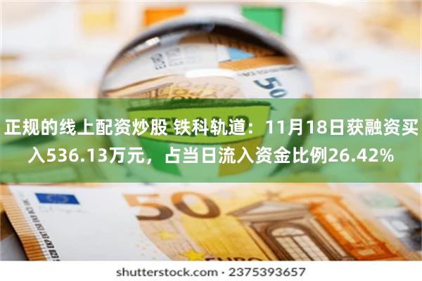 正规的线上配资炒股 铁科轨道：11月18日获融资买入536.13万元，占当日流入资金比例26.42%