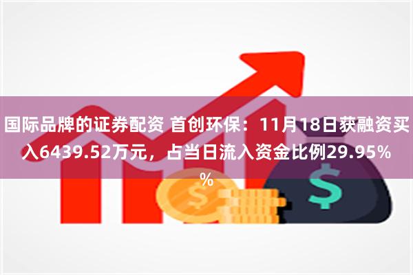 国际品牌的证券配资 首创环保：11月18日获融资买入6439.52万元，占当日流入资金比例29.95%