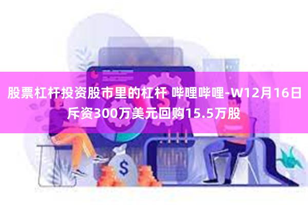 股票杠杆投资股市里的杠杆 哔哩哔哩-W12月16日斥资300万美元回购15.5万股