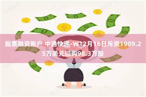 股票融资账户 中通快递-W12月16日斥资1909.25万美元回购98.3万股