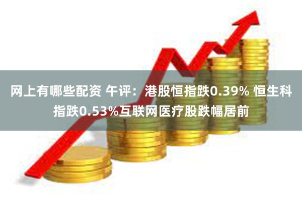 网上有哪些配资 午评：港股恒指跌0.39% 恒生科指跌0.53%互联网医疗股跌幅居前