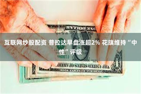 互联网炒股配资 普拉达早盘涨超2% 花旗维持“中性”评级