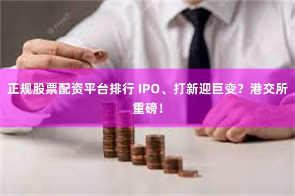 正规股票配资平台排行 IPO、打新迎巨变？港交所重磅！