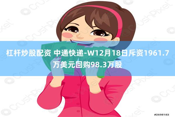 杠杆炒股配资 中通快递-W12月18日斥资1961.7万美元回购98.3万股