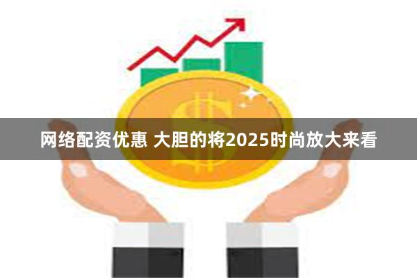 网络配资优惠 大胆的将2025时尚放大来看