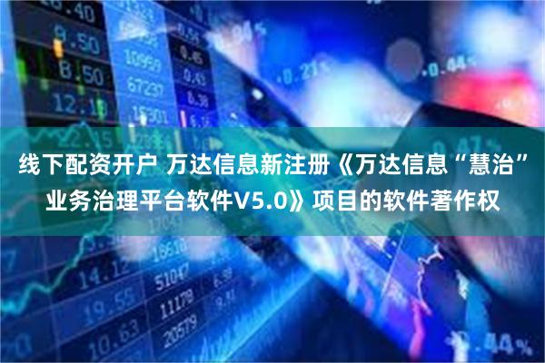 线下配资开户 万达信息新注册《万达信息“慧治”业务治理平台软件V5.0》项目的软件著作权