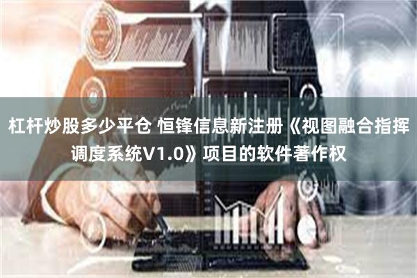 杠杆炒股多少平仓 恒锋信息新注册《视图融合指挥调度系统V1.0》项目的软件著作权