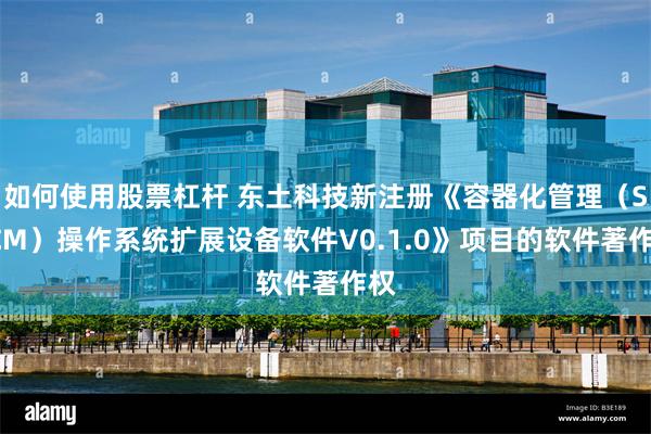 如何使用股票杠杆 东土科技新注册《容器化管理（SCCM）操作系统扩展设备软件V0.1.0》项目的软件著作权