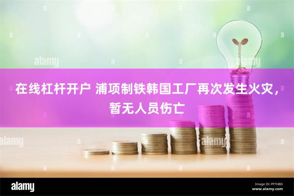 在线杠杆开户 浦项制铁韩国工厂再次发生火灾，暂无人员伤亡