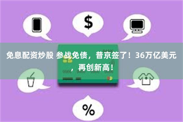 免息配资炒股 参战免债，普京签了！36万亿美元，再创新高！