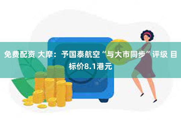 免费配资 大摩：予国泰航空“与大市同步”评级 目标价8.1港元