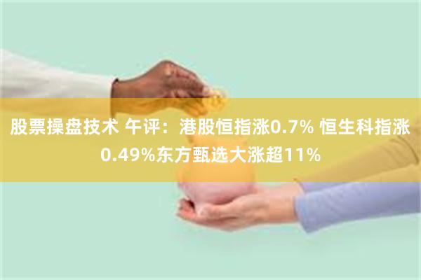 股票操盘技术 午评：港股恒指涨0.7% 恒生科指涨0.49%东方甄选大涨超11%