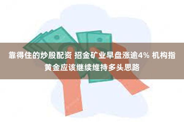 靠得住的炒股配资 招金矿业早盘涨逾4% 机构指黄金应该继续维持多头思路