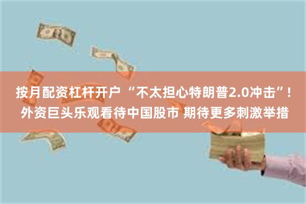 按月配资杠杆开户 “不太担心特朗普2.0冲击”! 外资巨头乐观看待中国股市 期待更多刺激举措