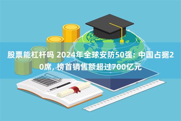 股票能杠杆吗 2024年全球安防50强: 中国占据20席, 榜首销售额超过700亿元