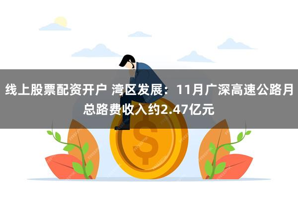 线上股票配资开户 湾区发展：11月广深高速公路月总路费收入约2.47亿元