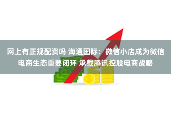 网上有正规配资吗 海通国际：微信小店成为微信电商生态重要闭环 承载腾讯控股电商战略