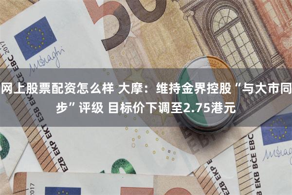 网上股票配资怎么样 大摩：维持金界控股“与大市同步”评级 目标价下调至2.75港元