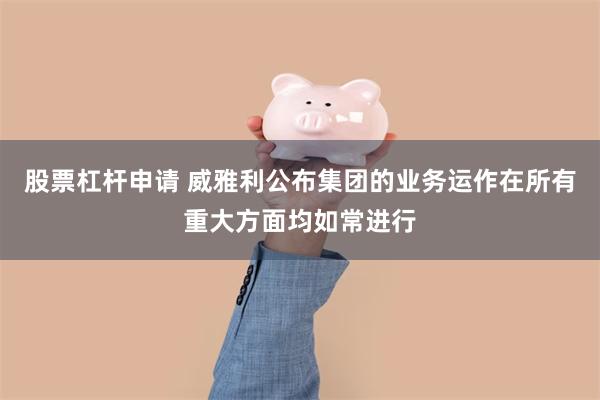 股票杠杆申请 威雅利公布集团的业务运作在所有重大方面均如常进行