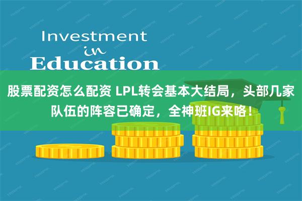 股票配资怎么配资 LPL转会基本大结局，头部几家队伍的阵容已确定，全神班IG来咯！