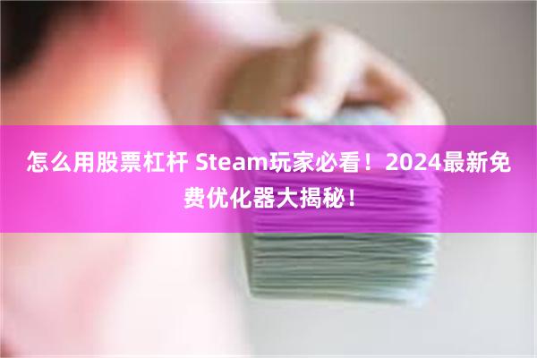 怎么用股票杠杆 Steam玩家必看！2024最新免费优化器大揭秘！