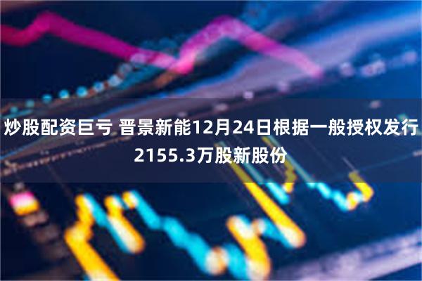 炒股配资巨亏 晋景新能12月24日根据一般授权发行2155.3万股新股份