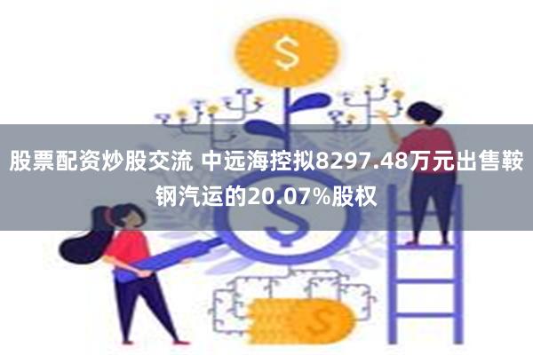 股票配资炒股交流 中远海控拟8297.48万元出售鞍钢汽运的20.07%股权