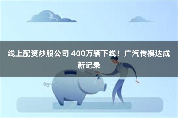 线上配资炒股公司 400万辆下线！广汽传祺达成新记录