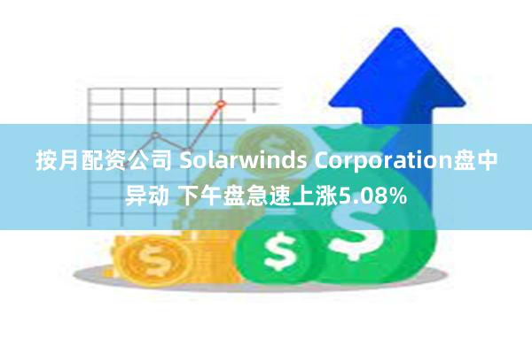 按月配资公司 Solarwinds Corporation盘中异动 下午盘急速上涨5.08%