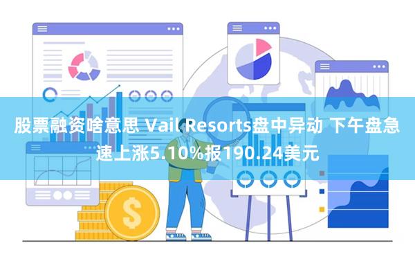 股票融资啥意思 Vail Resorts盘中异动 下午盘急速上涨5.10%报190.24美元