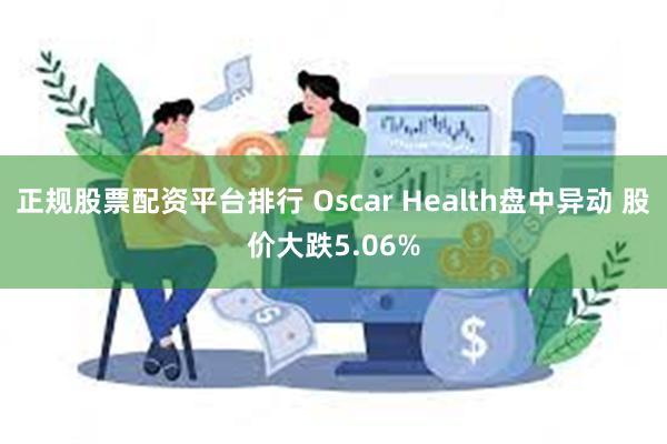 正规股票配资平台排行 Oscar Health盘中异动 股价大跌5.06%