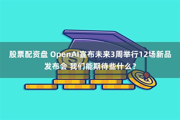 股票配资盘 OpenAI宣布未来3周举行12场新品发布会 我们能期待些什么？