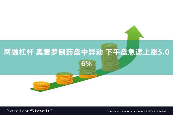 两融杠杆 奥麦罗制药盘中异动 下午盘急速上涨5.06%