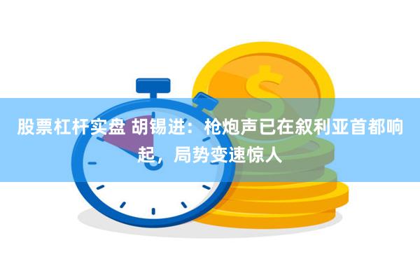 股票杠杆实盘 胡锡进：枪炮声已在叙利亚首都响起，局势变速惊人