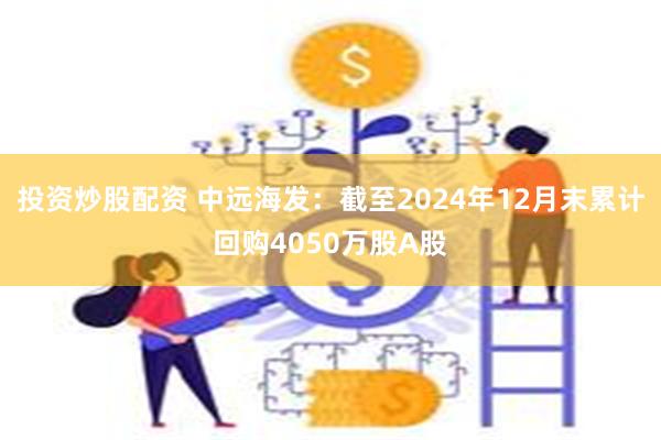 投资炒股配资 中远海发：截至2024年12月末累计回购4050万股A股