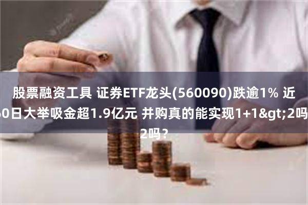 股票融资工具 证券ETF龙头(560090)跌逾1% 近60日大举吸金超1.9亿元 并购真的能实现1+1>2吗？