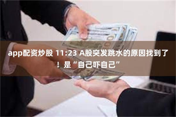 app配资炒股 11:23 A股突发跳水的原因找到了！是“自己吓自己”