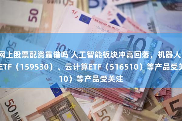 网上股票配资靠谱吗 人工智能板块冲高回落，机器人100ETF（159530）、云计算ETF（516510）等产品受关注