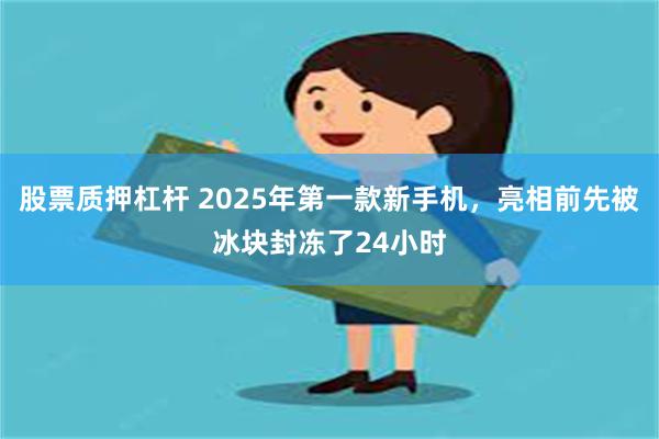 股票质押杠杆 2025年第一款新手机，亮相前先被冰块封冻了24小时