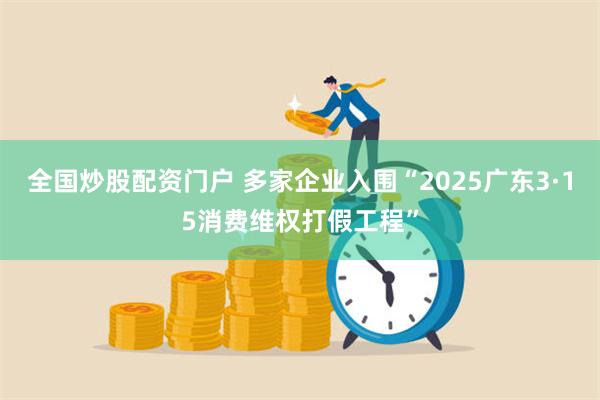 全国炒股配资门户 多家企业入围“2025广东3·15消费维权打假工程”